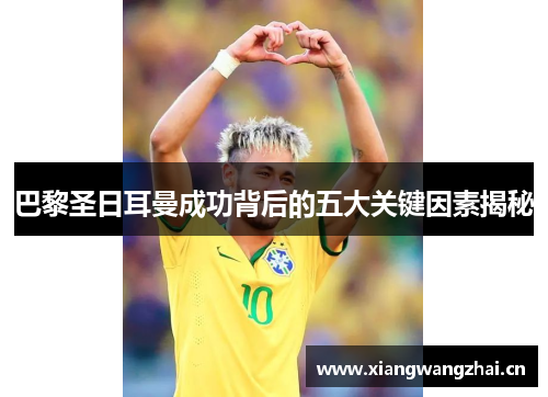 巴黎圣日耳曼成功背后的五大关键因素揭秘